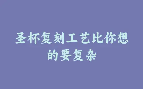 圣杯复刻工艺比你想的要复杂缩略图 圣杯复刻工艺比你想的要复杂