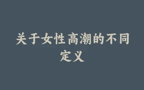 关于女性高潮的不同定义缩略图 关于女性高潮的不同定义
